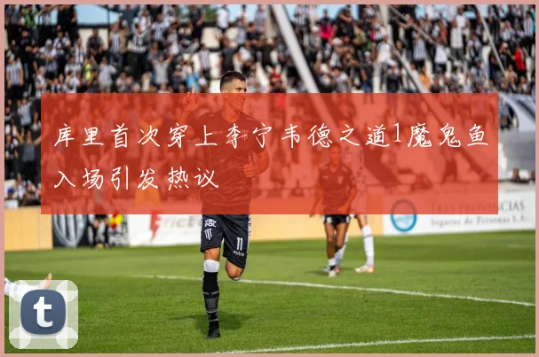 库里首次穿上李宁韦德之道1魔鬼鱼入场引发热议