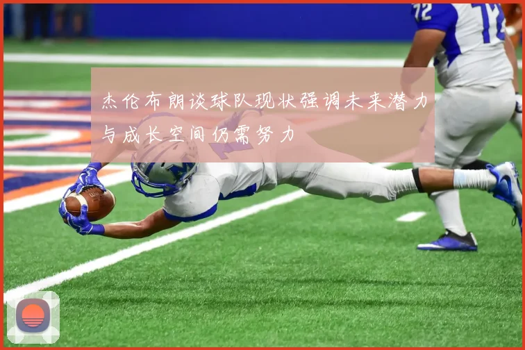 杰伦布朗谈球队现状强调未来潜力与成长空间仍需努力
