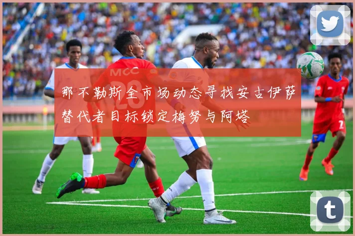 那不勒斯全市场动态寻找安古伊萨替代者目标锁定梅努与阿塔