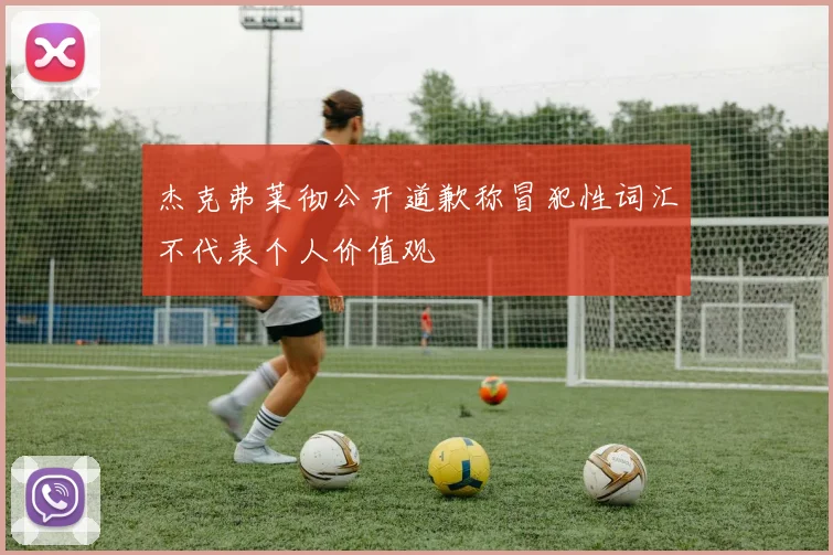 杰克弗莱彻公开道歉称冒犯性词汇不代表个人价值观