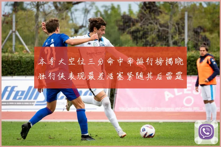 本季大空位三分命中率排行榜揭晓独行侠表现最差活塞紧随其后雷霆排名第九