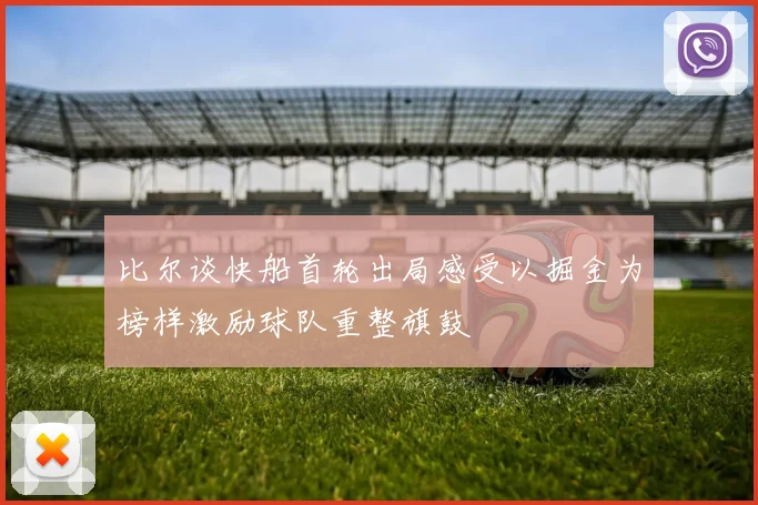 比尔谈快船首轮出局感受以掘金为榜样激励球队重整旗鼓