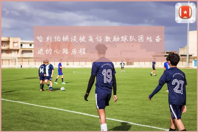 哈利伯顿谈被高估激励球队团结奋进的心路历程