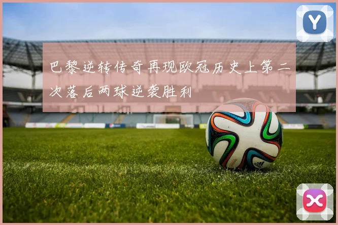 巴黎逆转传奇再现欧冠历史上第二次落后两球逆袭胜利