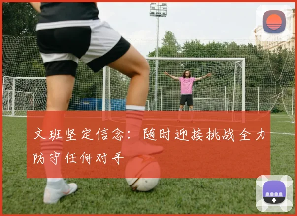 文班坚定信念：随时迎接挑战全力防守任何对手