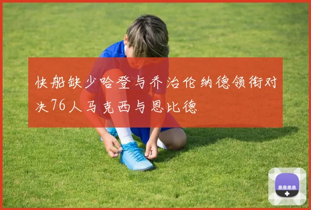 快船缺少哈登与乔治伦纳德领衔对决76人马克西与恩比德