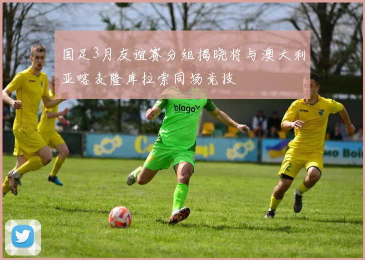 国足3月友谊赛分组揭晓将与澳大利亚喀麦隆库拉索同场竞技