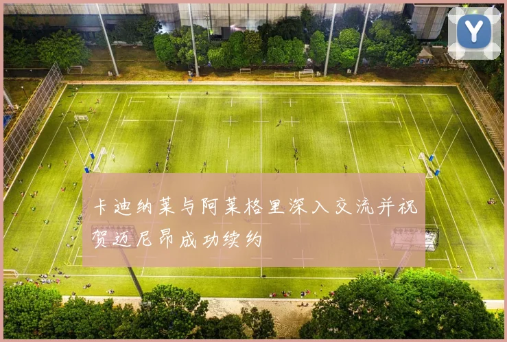 卡迪纳莱与阿莱格里深入交流并祝贺迈尼昂成功续约