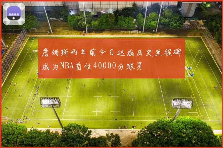 詹姆斯两年前今日达成历史里程碑成为NBA首位40000分球员