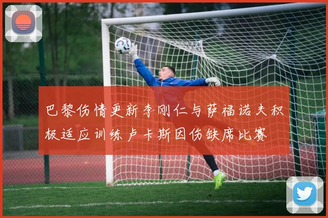 巴黎伤情更新李刚仁与萨福诺夫积极适应训练卢卡斯因伤缺席比赛