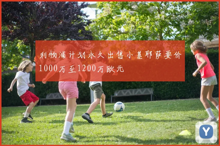 利物浦计划永久出售小基耶萨要价1000万至1200万欧元