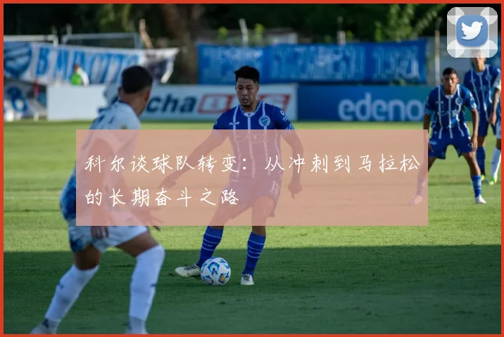 科尔谈球队转变：从冲刺到马拉松的长期奋斗之路