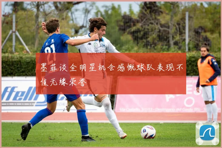 墨菲谈全明星机会感慨球队表现不佳无缘荣誉