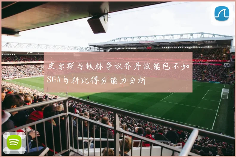 皮尔斯与铁林争议乔丹技能包不如SGA与科比得分能力分析