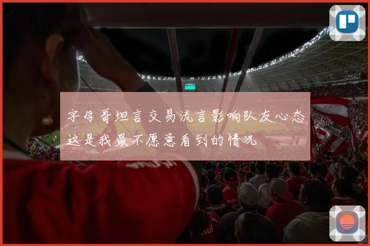 字母哥坦言交易流言影响队友心态这是我最不愿意看到的情况
