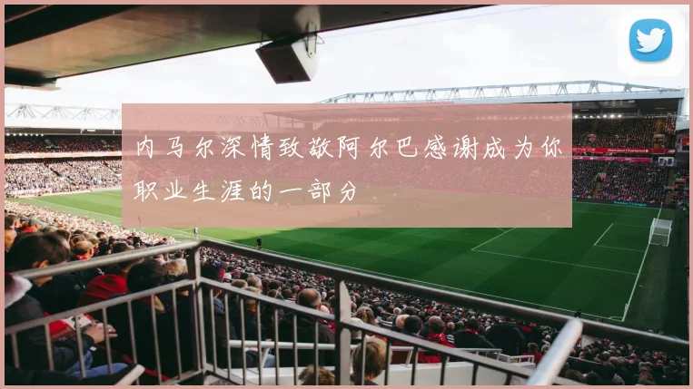 内马尔深情致敬阿尔巴感谢成为你职业生涯的一部分