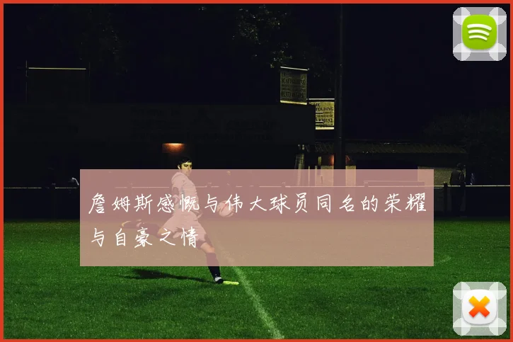 詹姆斯感慨与伟大球员同名的荣耀与自豪之情