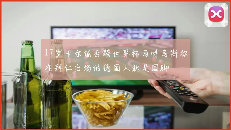 17岁卡尔能否踢世界杯马特乌斯称在拜仁出场的德国人就是国脚
