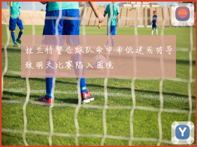 杜兰特警告球队命中率低迷或将导致明天比赛陷入困境