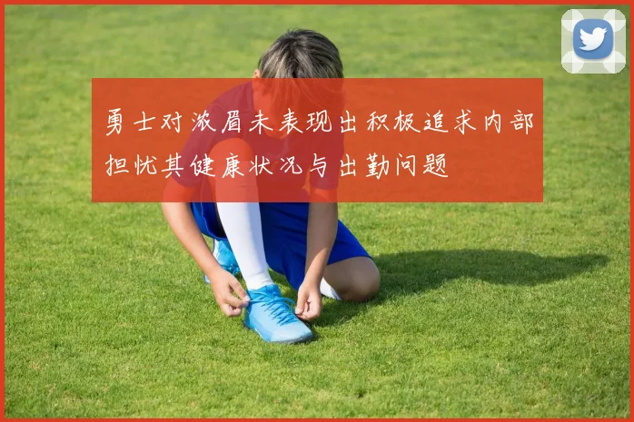 勇士对浓眉未表现出积极追求内部担忧其健康状况与出勤问题