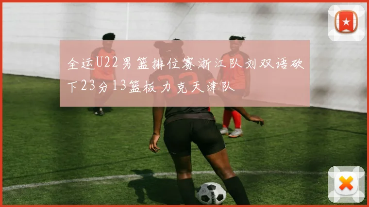全运U22男篮排位赛浙江队刘双语砍下23分13篮板力克天津队