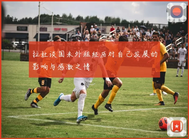 拉杜谈国米外租经历对自己发展的影响与感激之情