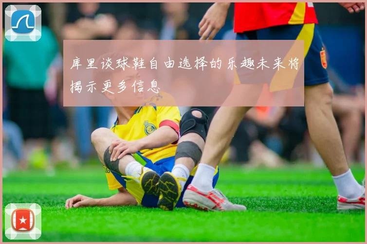 库里谈球鞋自由选择的乐趣未来将揭示更多信息