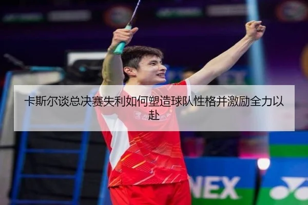 卡斯尔谈总决赛失利如何塑造球队性格并激励全力以赴