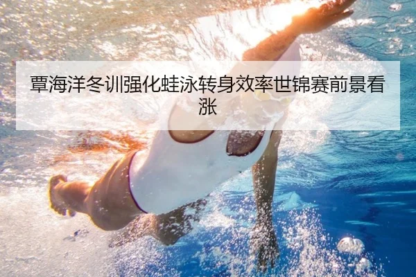 覃海洋冬训强化蛙泳转身效率世锦赛前景看涨